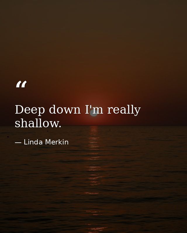 Deep down I'm really shallow. — Linda Merkin