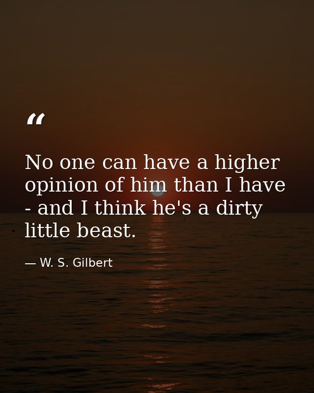 No one can have a higher opinion of him than I have - and I think he's a dirty little beast. — W. S. Gilbert