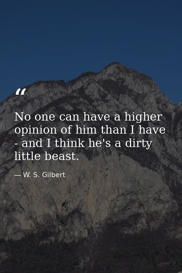 No one can have a higher opinion of him than I have - and I think he's a dirty little beast. — W. S. Gilbert