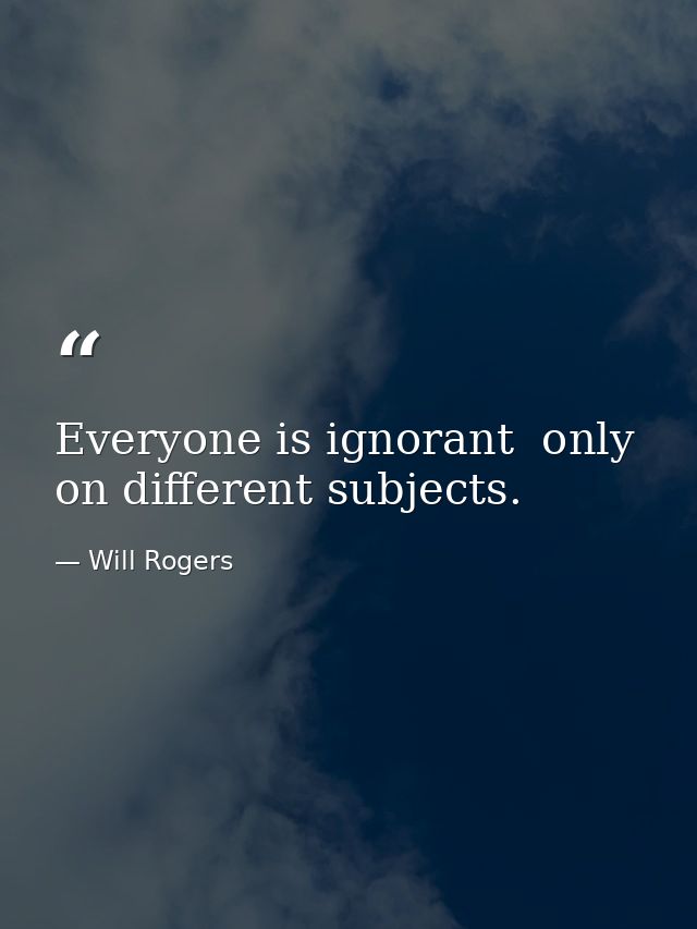 Everyone is ignorant  only on different subjects. — Will Rogers