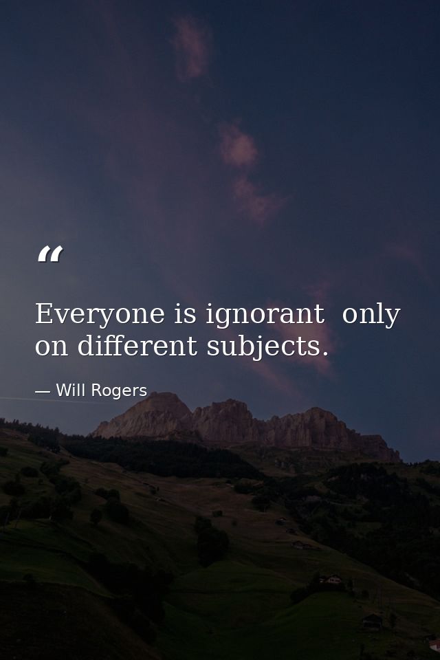 Everyone is ignorant  only on different subjects. — Will Rogers