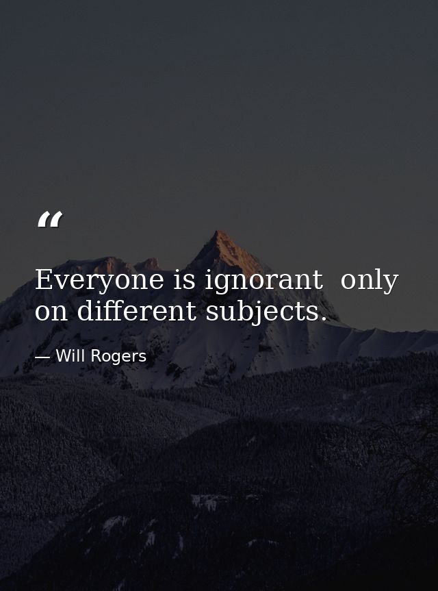 Everyone is ignorant  only on different subjects. — Will Rogers