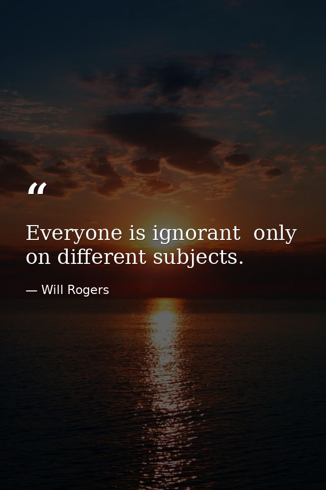 Everyone is ignorant  only on different subjects. — Will Rogers
