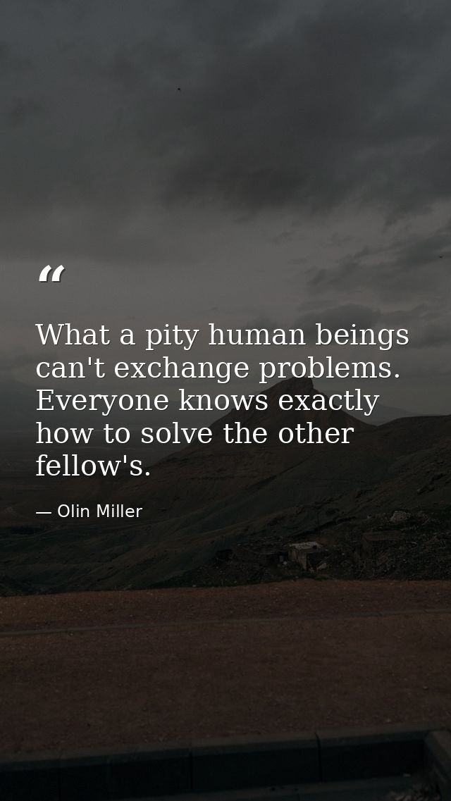 What a pity human beings can't exchange problems. Everyone knows exactly how to solve the other fellow's. — Olin Miller