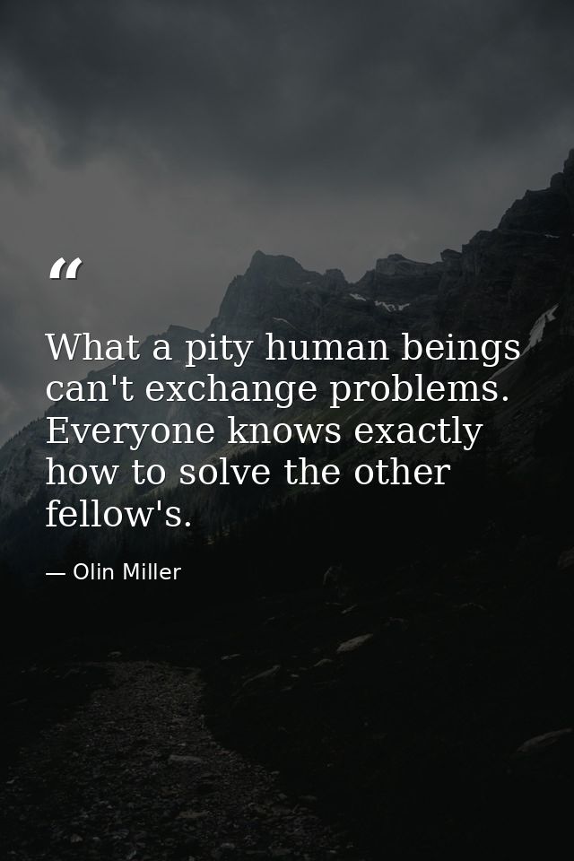 What a pity human beings can't exchange problems. Everyone knows exactly how to solve the other fellow's. — Olin Miller