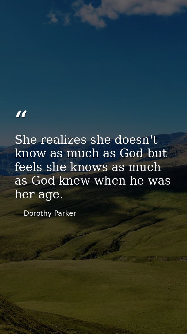 She realizes she doesn't know as much as God but feels she knows as much as God knew when he was her age. — Dorothy Parker