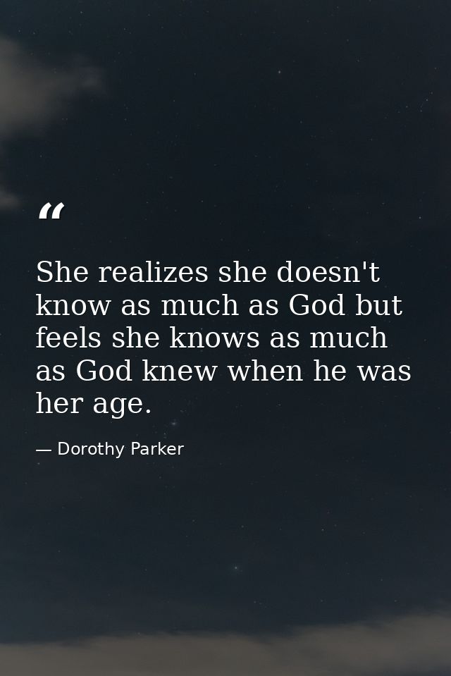 She realizes she doesn't know as much as God but feels she knows as much as God knew when he was her age. — Dorothy Parker