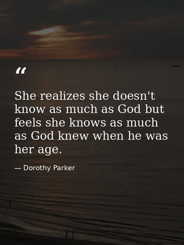 She realizes she doesn't know as much as God but feels she knows as much as God knew when he was her age. — Dorothy Parker
