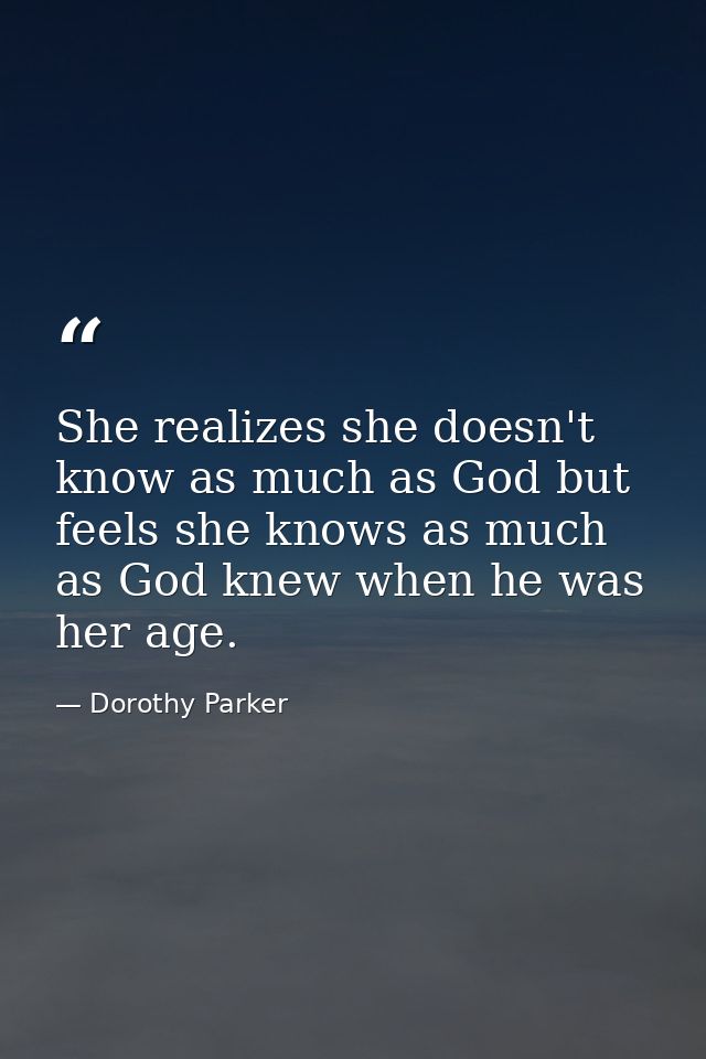 She realizes she doesn't know as much as God but feels she knows as much as God knew when he was her age. — Dorothy Parker