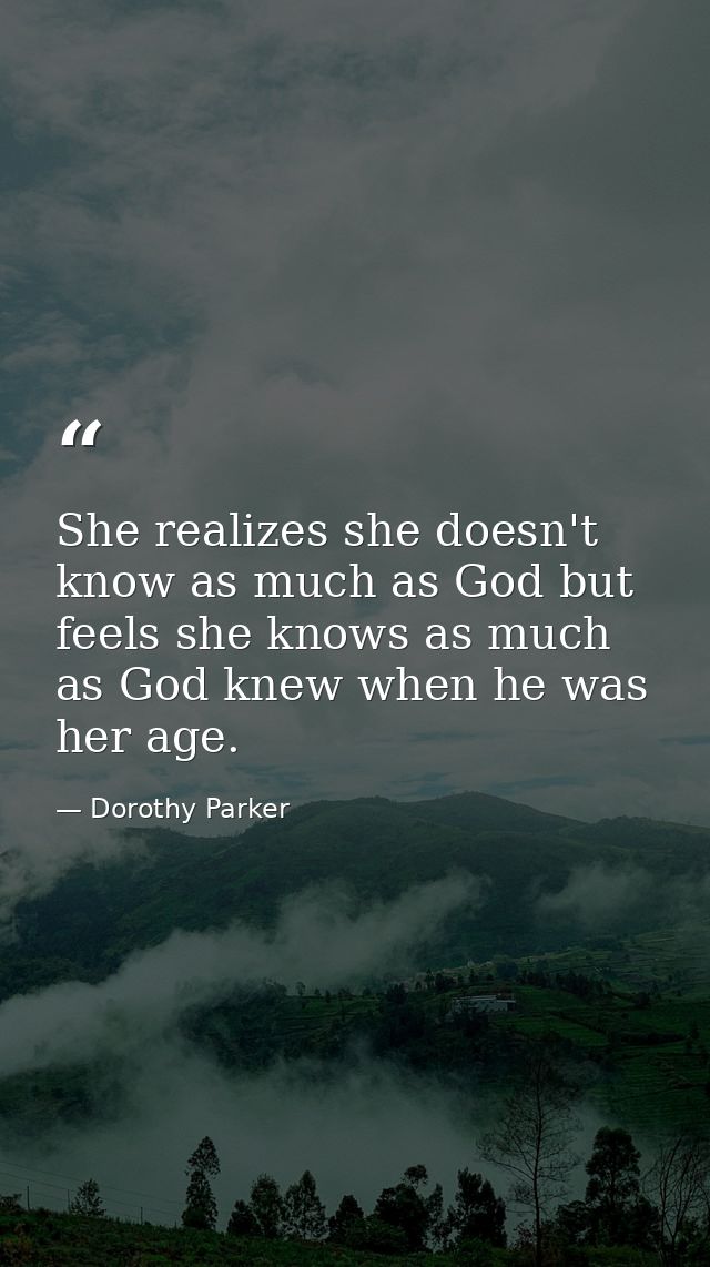 She realizes she doesn't know as much as God but feels she knows as much as God knew when he was her age. — Dorothy Parker
