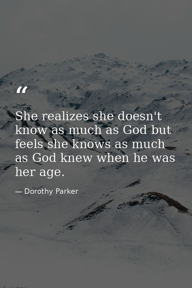 She realizes she doesn't know as much as God but feels she knows as much as God knew when he was her age. — Dorothy Parker