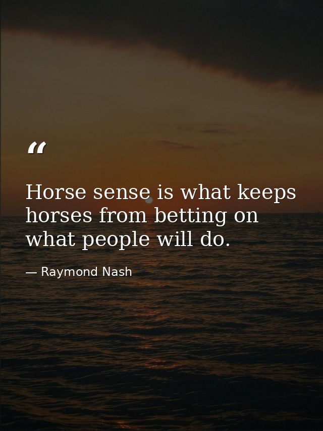 Horse sense is what keeps horses from betting on what people will do. — Raymond Nash