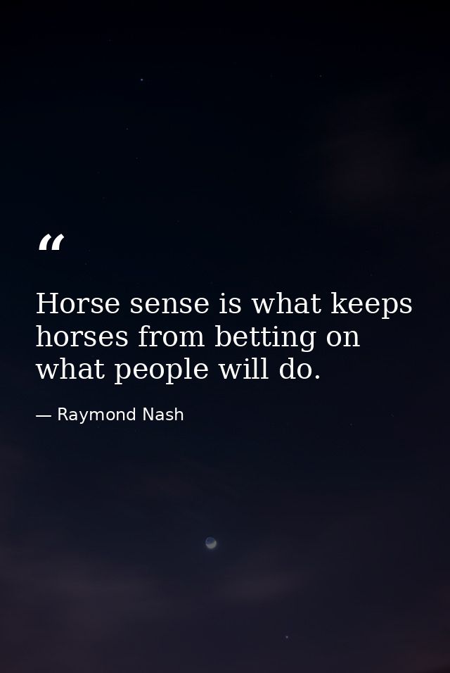 Horse sense is what keeps horses from betting on what people will do. — Raymond Nash