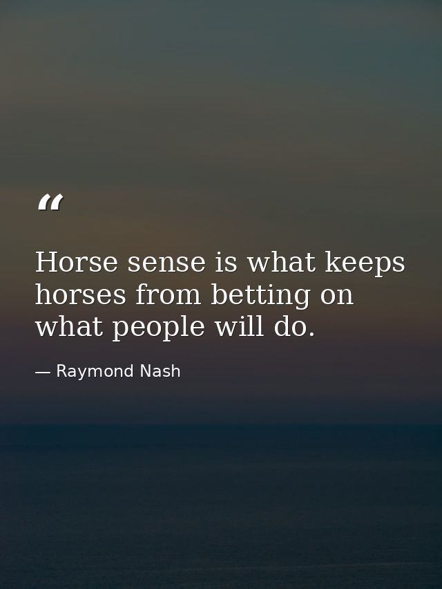 Horse sense is what keeps horses from betting on what people will do. — Raymond Nash