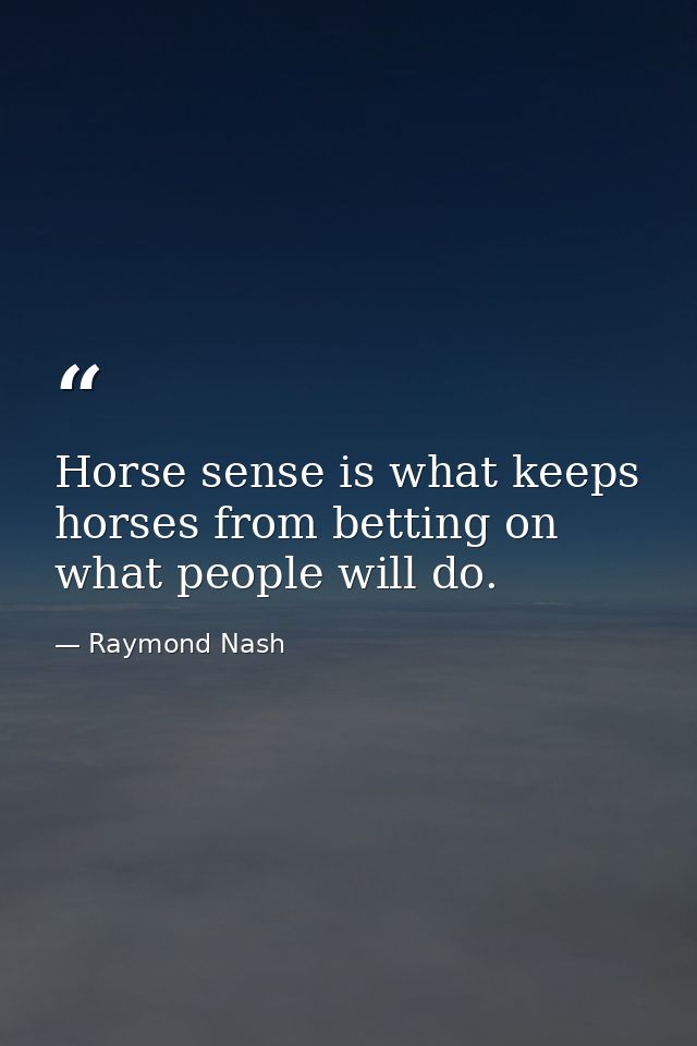 Horse sense is what keeps horses from betting on what people will do. — Raymond Nash