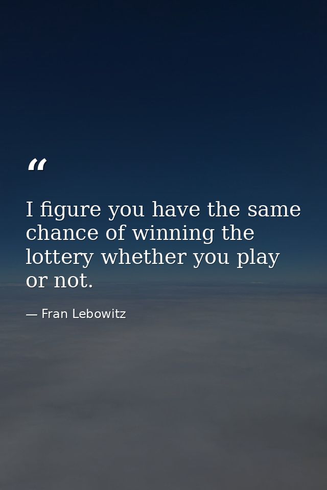 I figure you have the same chance of winning the lottery whether you play or not. — Fran Lebowitz