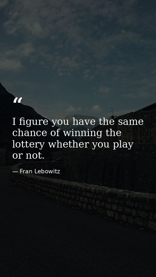 I figure you have the same chance of winning the lottery whether you play or not. — Fran Lebowitz