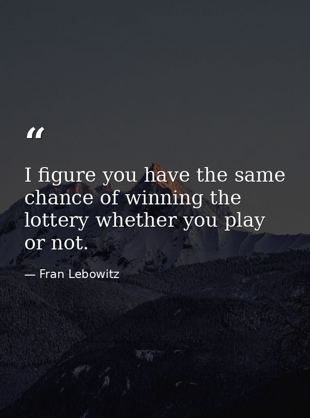 I figure you have the same chance of winning the lottery whether you play or not. — Fran Lebowitz