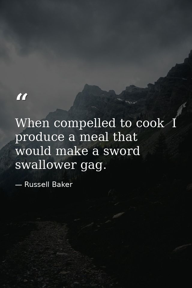 When compelled to cook  I produce a meal that would make a sword swallower gag. — Russell Baker