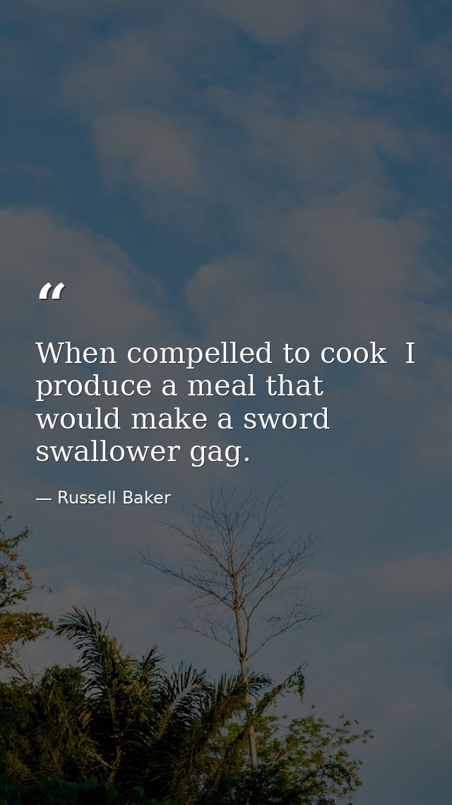 When compelled to cook  I produce a meal that would make a sword swallower gag. — Russell Baker