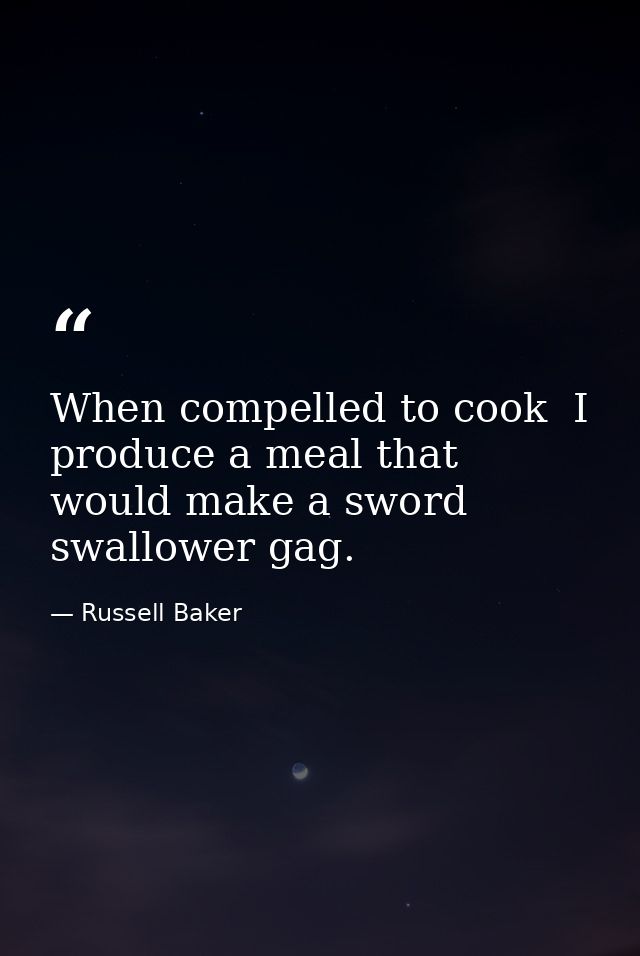 When compelled to cook  I produce a meal that would make a sword swallower gag. — Russell Baker