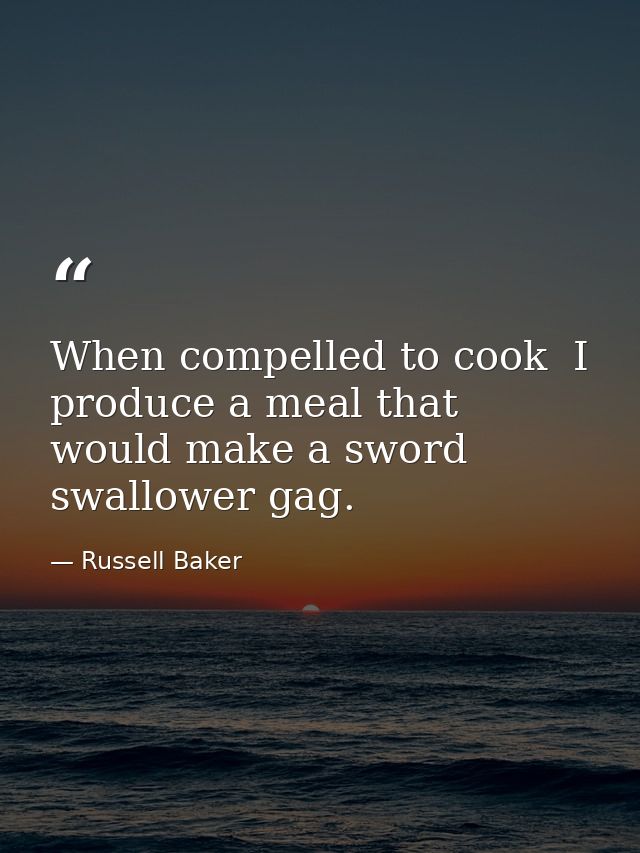 When compelled to cook  I produce a meal that would make a sword swallower gag. — Russell Baker