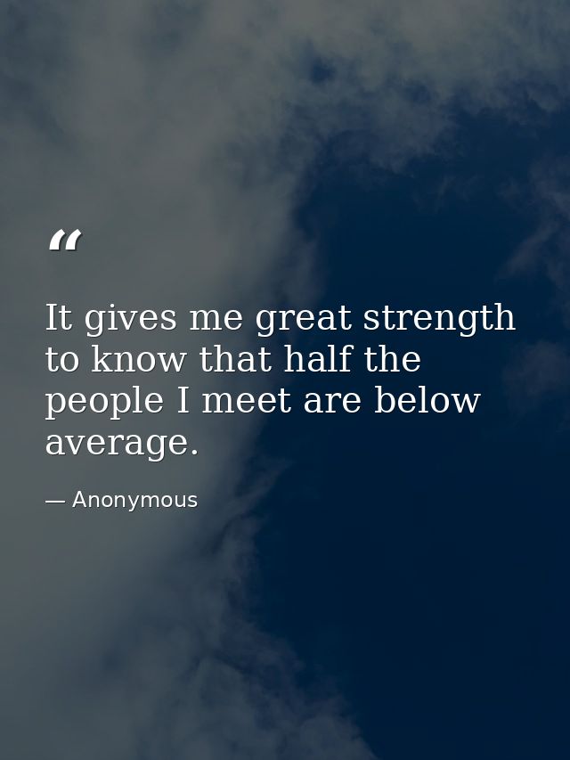 It gives me great strength to know that half the people I meet are below average. — Anonymous
