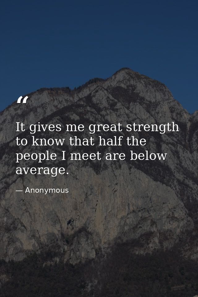 It gives me great strength to know that half the people I meet are below average. — Anonymous