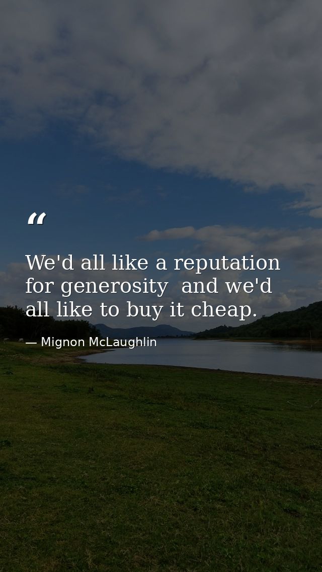 We'd all like a reputation for generosity  and we'd all like to buy it cheap. — Mignon McLaughlin