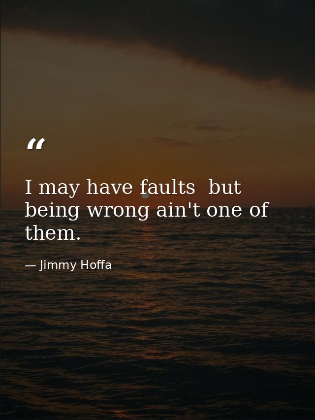 I may have faults  but being wrong ain't one of them. — Jimmy Hoffa