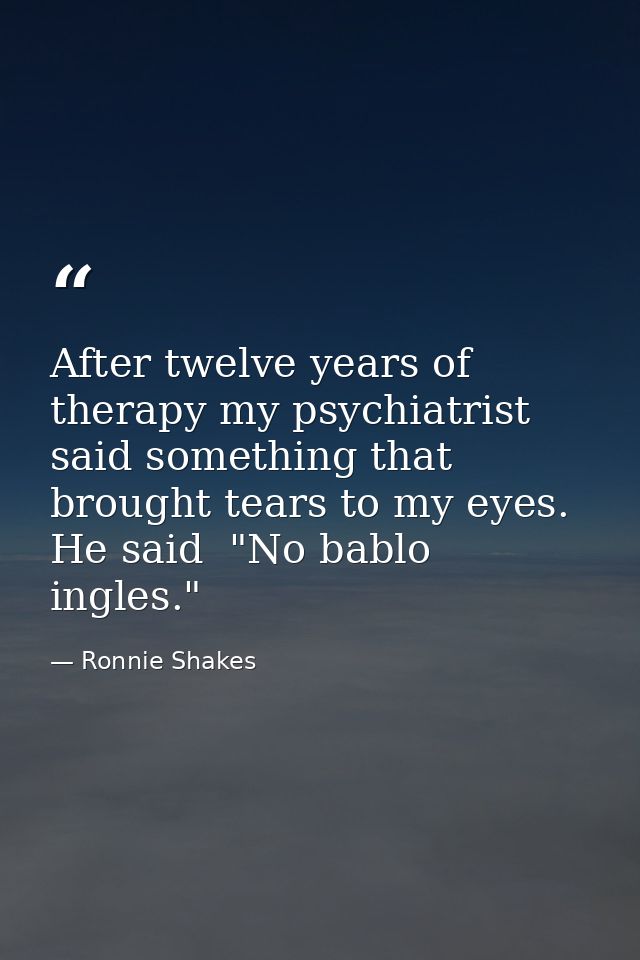 After twelve years of therapy my psychiatrist said something that brought tears to my eyes. He said  "No bablo ingles." — Ronnie Shakes
