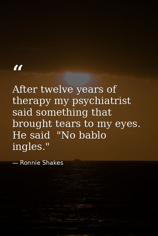 After twelve years of therapy my psychiatrist said something that brought tears to my eyes. He said  "No bablo ingles." — Ronnie Shakes