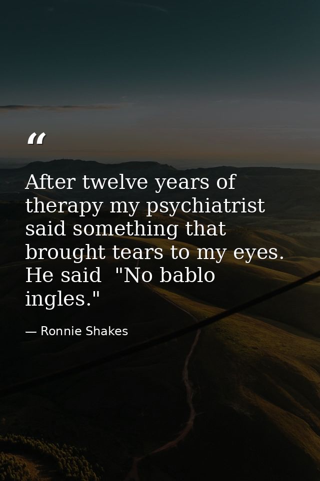 After twelve years of therapy my psychiatrist said something that brought tears to my eyes. He said  "No bablo ingles." — Ronnie Shakes