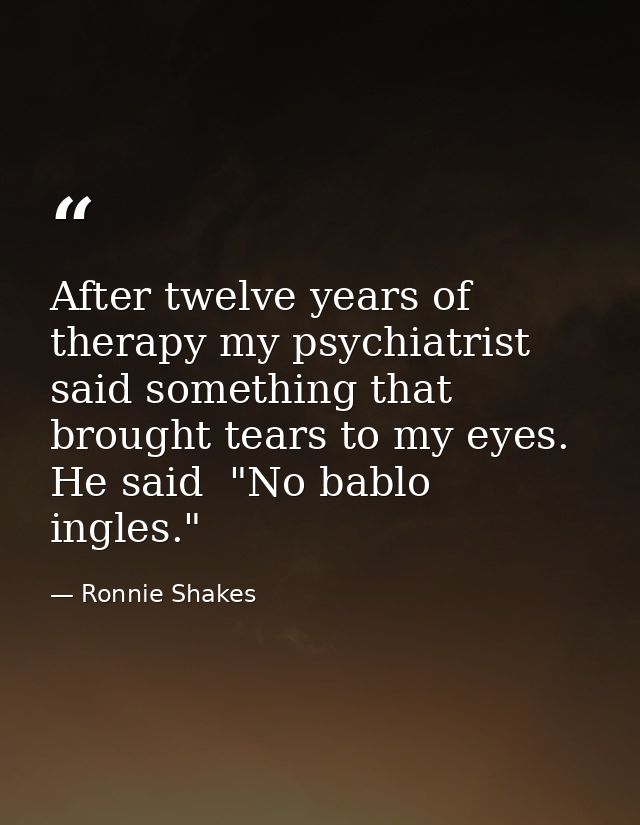 After twelve years of therapy my psychiatrist said something that brought tears to my eyes. He said  "No bablo ingles." — Ronnie Shakes