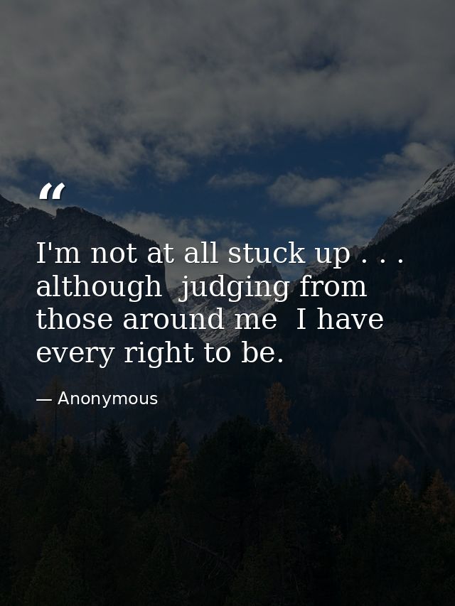 I'm not at all stuck up . . . although  judging from those around me  I have every right to be. — Anonymous