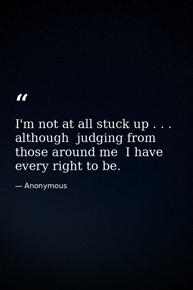 I'm not at all stuck up . . . although  judging from those around me  I have every right to be. — Anonymous