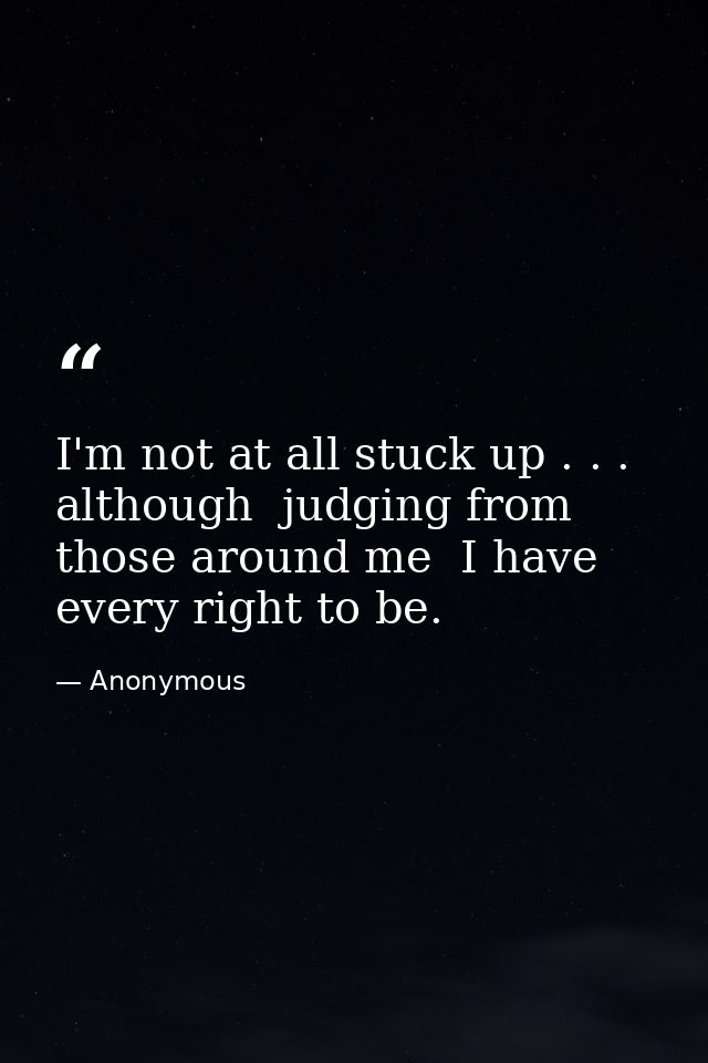 I'm not at all stuck up . . . although  judging from those around me  I have every right to be. — Anonymous