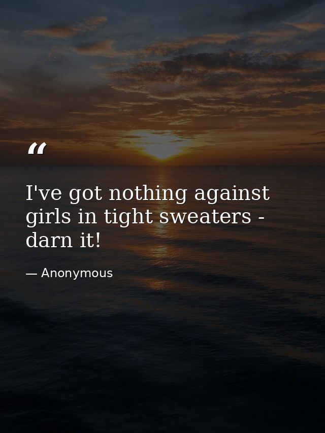 I've got nothing against girls in tight sweaters - darn it! — Anonymous