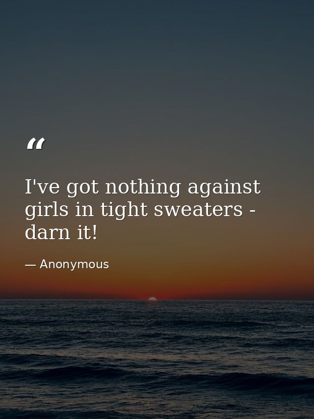 I've got nothing against girls in tight sweaters - darn it! — Anonymous