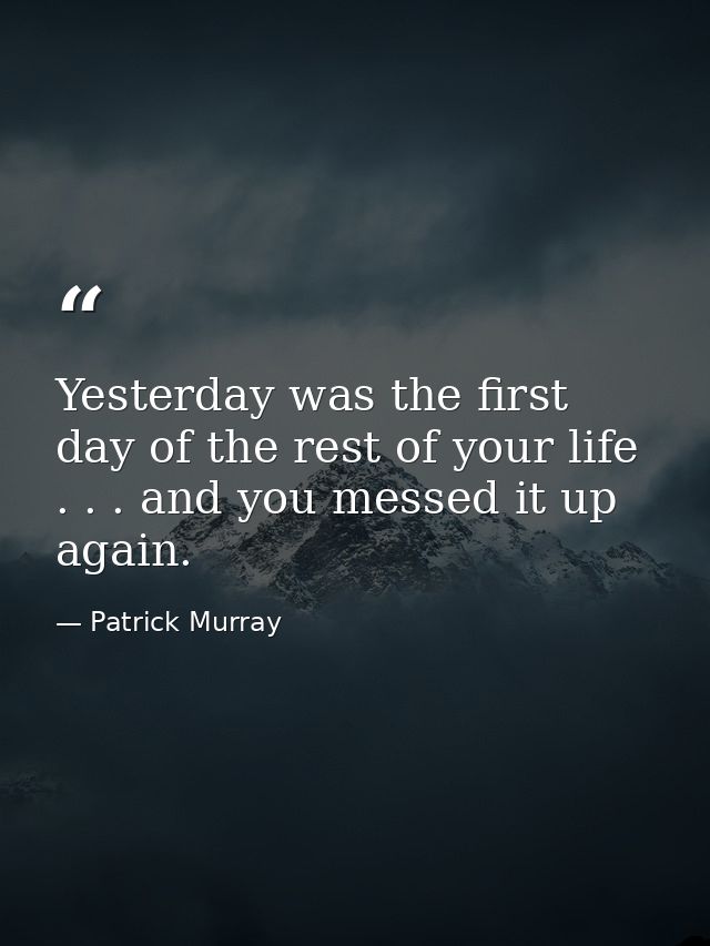 Yesterday was the first day of the rest of your life . . . and you messed it up again. — Patrick Murray