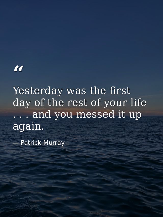 Yesterday was the first day of the rest of your life . . . and you messed it up again. — Patrick Murray