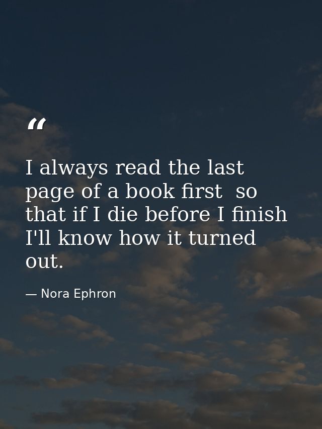 I always read the last page of a book first  so that if I die before I finish I'll know how it turned out. — Nora Ephron