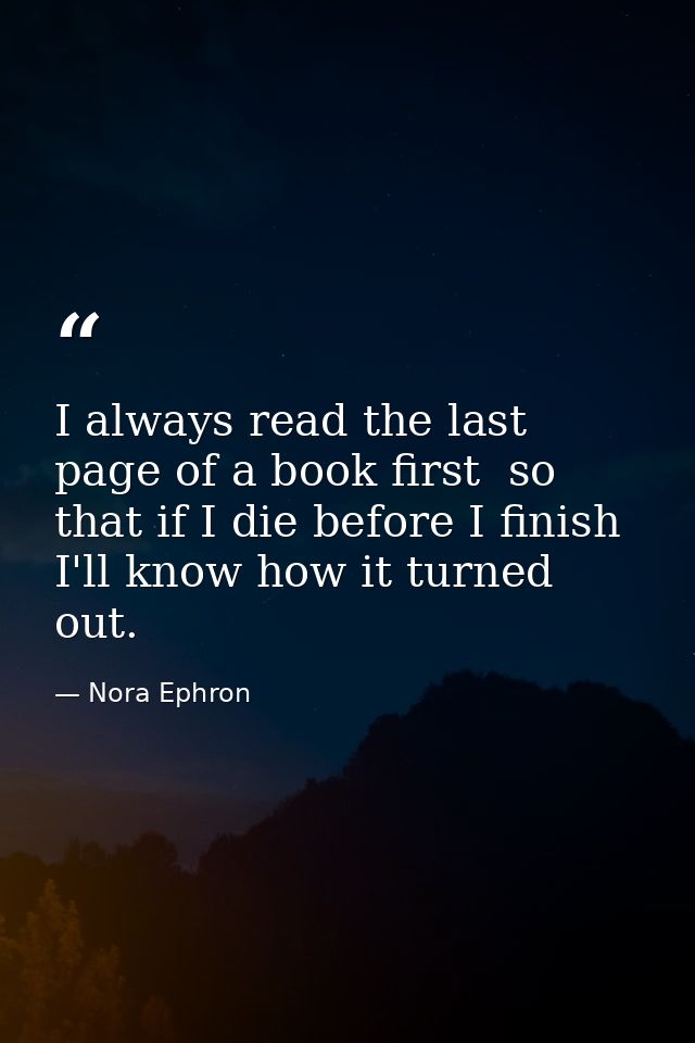 I always read the last page of a book first  so that if I die before I finish I'll know how it turned out. — Nora Ephron