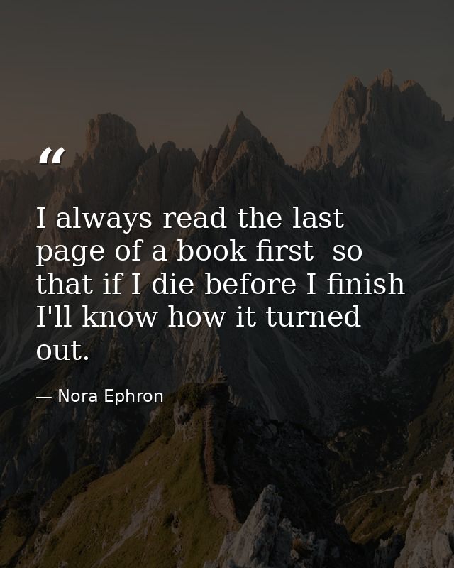 I always read the last page of a book first  so that if I die before I finish I'll know how it turned out. — Nora Ephron