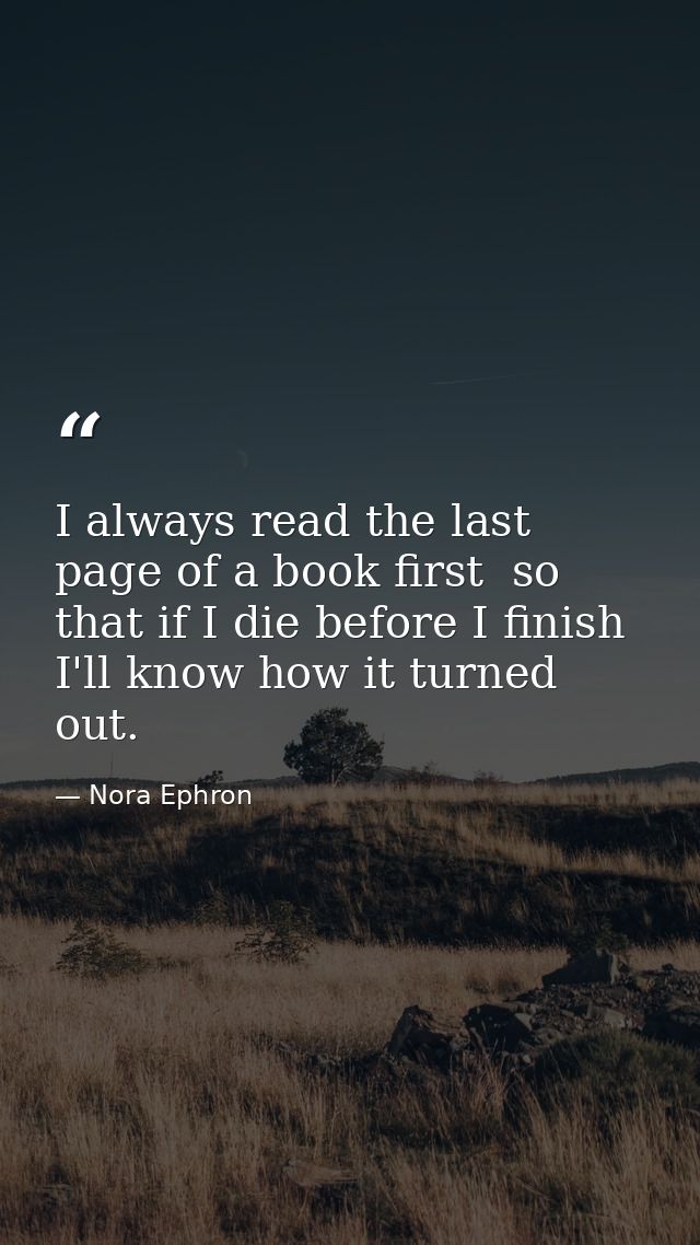 I always read the last page of a book first  so that if I die before I finish I'll know how it turned out. — Nora Ephron