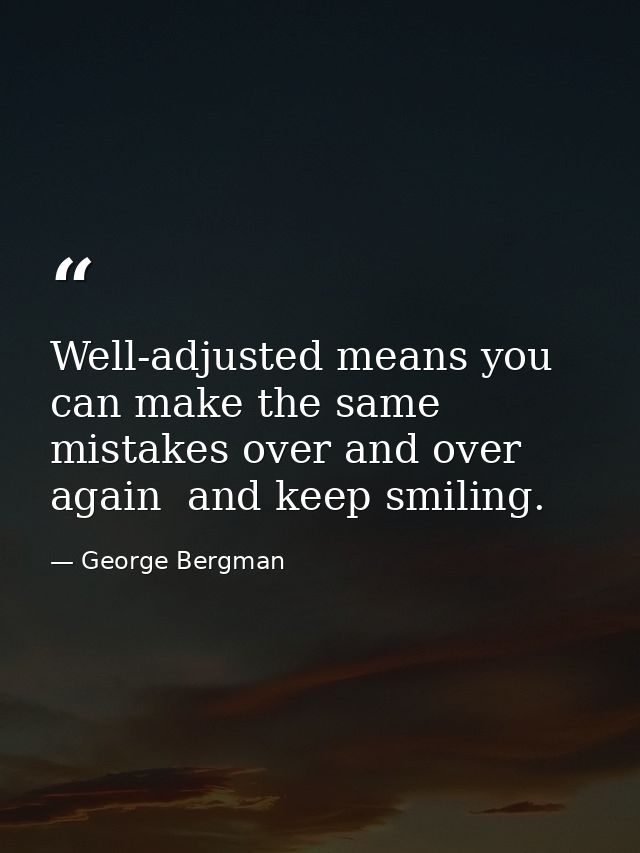 Well-adjusted means you can make the same mistakes over and over again  and keep smiling. — George Bergman