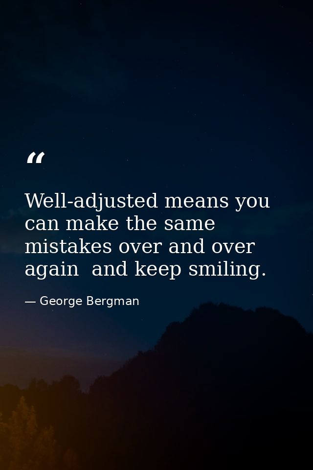 Well-adjusted means you can make the same mistakes over and over again  and keep smiling. — George Bergman