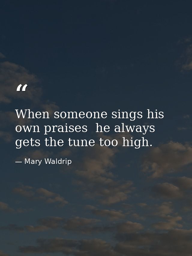 When someone sings his own praises  he always gets the tune too high. — Mary Waldrip