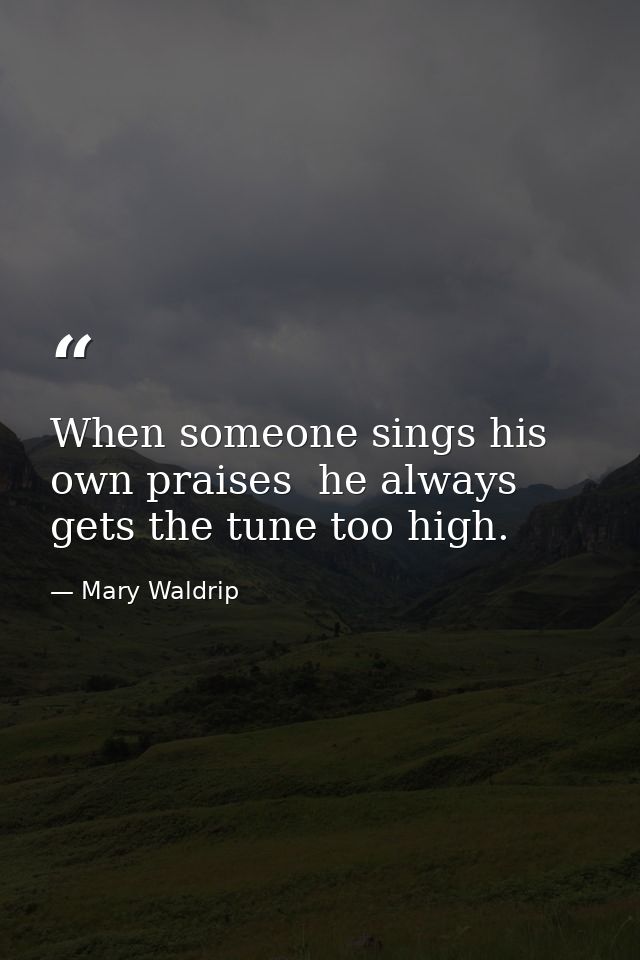 When someone sings his own praises  he always gets the tune too high. — Mary Waldrip