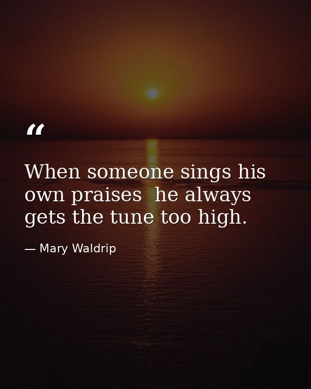 When someone sings his own praises  he always gets the tune too high. — Mary Waldrip